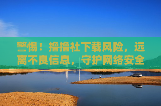 警惕!撸撸社下载风险,远离不良信息,守护网络安全,警惕!撸撸社下载风险远离不良信息守护网络安全 警惕!撸撸社下载风险,远离不良信息,守护网络安全,警惕!撸撸社下载风险远离不良信息守护网络安全