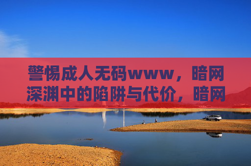 警惕成人无码www,暗网深渊中的陷阱与代价,暗网成人无码,深渊陷阱与沉重代价 警惕成人无码www,暗网深渊中的陷阱与代价,暗网成人无码,深渊陷阱与沉重代价