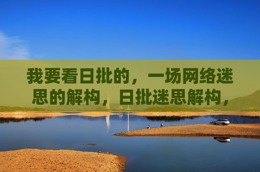 我要看日批的,一场网络迷思的解构,日批迷思解构,网络认知的祛魅 我要看日批的,一场网络迷思的解构,日批迷思解构,网络认知的祛魅