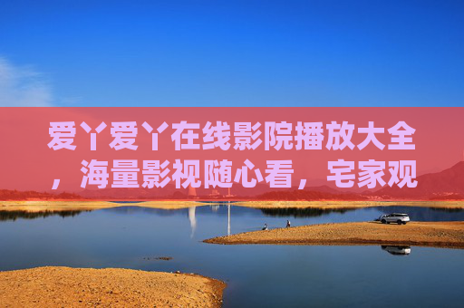 爱丫爱丫在线影院播放大全,海量影视随心看,宅家观影新体验,爱丫爱丫在线影院,海量影视随心看,宅家观影新体验 爱丫爱丫在线影院播放大全,海量影视随心看,宅家观影新体验,爱丫爱丫在线影院,海量影视随心看,宅家观影新体验