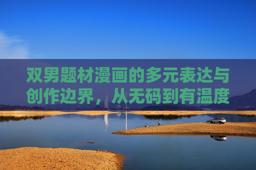 双男题材漫画的多元表达与创作边界,从无码到有温度的故事叙述,双男题材漫画,创作边界的破界与多元温度叙事 双男题材漫画的多元表达与创作边界,从无码到有温度的故事叙述,双男题材漫画,创作边界的破界与多元温度叙事