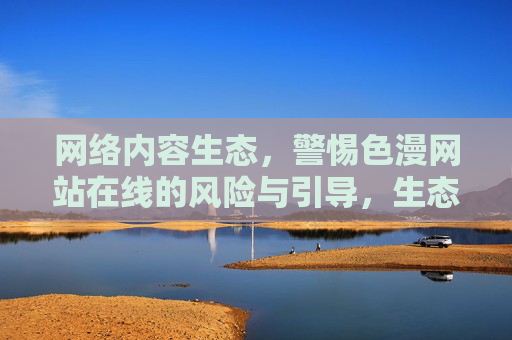 网络内容生态,警惕色漫网站在线的风险与引导,生态,警惕色漫网站在线风险与引导 网络内容生态,警惕色漫网站在线的风险与引导,生态,警惕色漫网站在线风险与引导