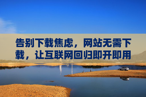 告别下载焦虑,网站无需下载,让互联网回归即开即用的便捷,告别下载焦虑,即开即用便捷 告别下载焦虑,网站无需下载,让互联网回归即开即用的便捷,告别下载焦虑,即开即用便捷