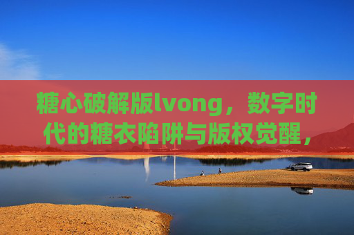 糖心破解版lvong,数字时代的糖衣陷阱与版权觉醒,糖心破解版,数字时代的糖衣陷阱与版权觉醒 糖心破解版lvong,数字时代的糖衣陷阱与版权觉醒,糖心破解版,数字时代的糖衣陷阱与版权觉醒