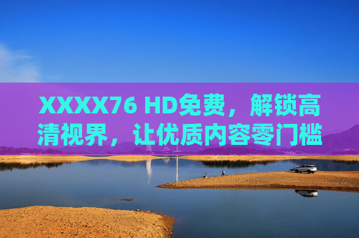XXXX76 HD免费，解锁高清视界，让优质内容零门槛触达，XXXX76 HD免费，解锁高清视界，优质内容零门槛触达