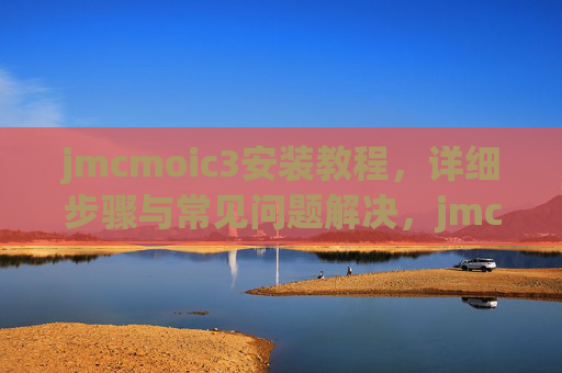 jmcmoic3安装教程,详细步骤与常见问题解决,jmcmoic3安装教程,详细步骤与常见问题解决 jmcmoic3安装教程,详细步骤与常见问题解决,jmcmoic3安装教程,详细步骤与常见问题解决