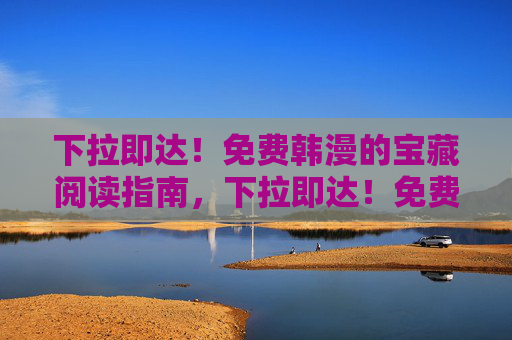 下拉即达!免费韩漫的宝藏阅读指南,下拉即达!免费韩漫宝藏阅读指南 下拉即达!免费韩漫的宝藏阅读指南,下拉即达!免费韩漫宝藏阅读指南