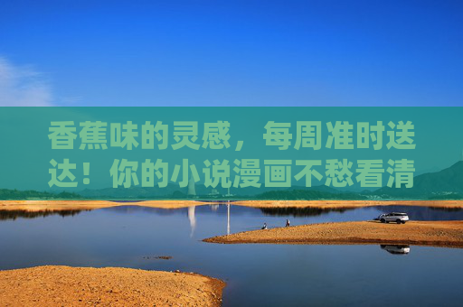 香蕉味的灵感,每周准时送达!你的小说漫画不愁看清单更新啦!每周香蕉灵感,小说漫画清单更新直达! 香蕉味的灵感,每周准时送达!你的小说漫画不愁看清单更新啦!每周香蕉灵感,小说漫画清单更新直达!