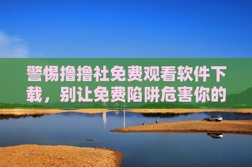 警惕撸撸社免费观看软件下载,别让免费陷阱危害你的安全与法律 警惕撸撸社免费观看软件下载,别让免费陷阱危害你的安全与法律