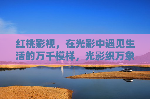 红桃影视，在光影中遇见生活的万千模样，光影织万象，生活万千模样
