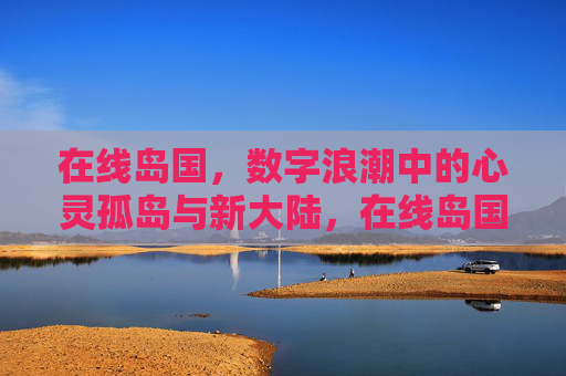 在线岛国,数字浪潮中的心灵孤岛与新大陆,在线岛国,数字浪潮中的孤岛与新大陆 在线岛国,数字浪潮中的心灵孤岛与新大陆,在线岛国,数字浪潮中的孤岛与新大陆