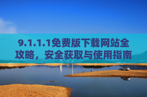 9.1.1.1免费版下载网站全攻略，安全获取与使用指南，1.1.1免费版下载全攻略，安全获取与使用指南