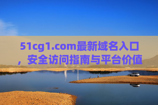 51cg1.com最新域名入口,安全访问指南与平台价值解析,51cg1.com最新域名入口,安全访问指南与平台价值解析 51cg1.com最新域名入口,安全访问指南与平台价值解析,51cg1.com最新域名入口,安全访问指南与平台价值解析