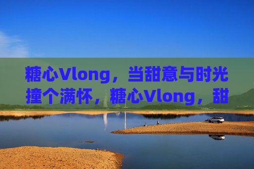 糖心Vlong,当甜意与时光撞个满怀,糖心Vlong,甜意与时光撞个满怀 糖心Vlong,当甜意与时光撞个满怀,糖心Vlong,甜意与时光撞个满怀