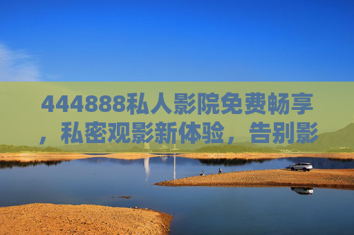 444888私人影院免费畅享,私密观影新体验,告别影院拥挤与高价,444888私人影院,免费畅享私密观影,告别拥挤高价 444888私人影院免费畅享,私密观影新体验,告别影院拥挤与高价,444888私人影院,免费畅享私密观影,告别拥挤高价