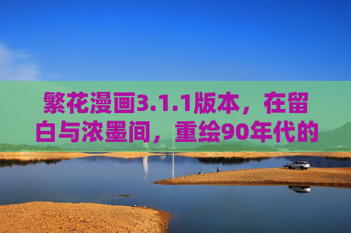 繁花漫画3.1.1版本,在留白与浓墨间,重绘90年代的上海呼吸,繁花漫画3.1.1,留白浓墨间重绘90年代上海呼吸 繁花漫画3.1.1版本,在留白与浓墨间,重绘90年代的上海呼吸,繁花漫画3.1.1,留白浓墨间重绘90年代上海呼吸