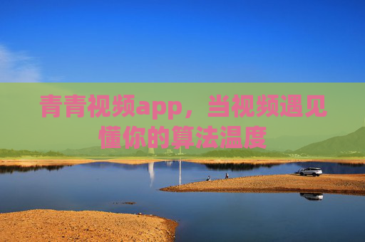 青青视频app,当视频遇见懂你的算法温度 青青视频app,当视频遇见懂你的算法温度