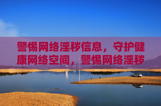 警惕网络淫秽信息,守护健康网络空间,警惕网络淫秽信息 守护健康网络空间 警惕网络淫秽信息,守护健康网络空间,警惕网络淫秽信息 守护健康网络空间