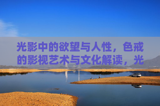 光影中的欲望与人性,色戒的影视艺术与文化解读,光影中的欲望与人性,色戒影视艺术与文化解读 光影中的欲望与人性,色戒的影视艺术与文化解读,光影中的欲望与人性,色戒影视艺术与文化解读