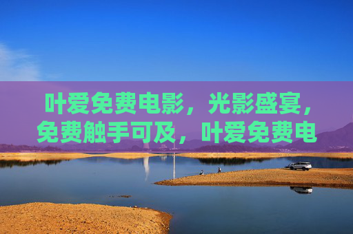 叶爱免费电影，光影盛宴，免费触手可及，叶爱免费电影，触手可及的光影盛宴