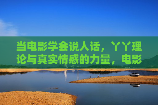 当电影学会说人话,丫丫理论与真实情感的力量,电影说人话,丫丫理论下的真实情感力量 当电影学会说人话,丫丫理论与真实情感的力量,电影说人话,丫丫理论下的真实情感力量