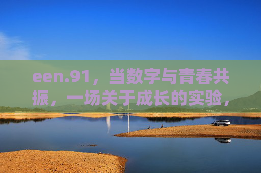 een.91，当数字与青春共振，一场关于成长的实验，数字青春，一场成长的共振实验