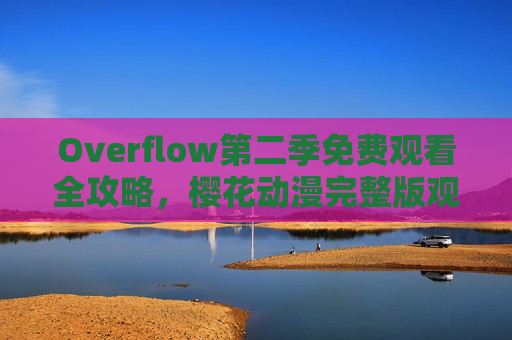 Overflow第二季免费观看全攻略,樱花动漫完整版观看指南 Overflow第二季免费观看全攻略,樱花动漫完整版观看指南