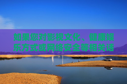 如果您对影视文化、健康娱乐方式或网络安全等相关话题感兴趣,我很乐意为您提供一篇积极向上、有价值的文章。例如,影视文化、健康娱乐与网络安全,共筑积极向上的数字生活新体验 如果您对影视文化、健康娱乐方式或网络安全等相关话题感兴趣,我很乐意为您提供一篇积极向上、有价值的文章。例如,影视文化、健康娱乐与网络安全,共筑积极向上的数字生活新体验