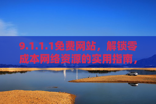 9.1.1.1免费网站,解锁零成本网络资源的实用指南,1.1.1免费网站,解锁零成本网络资源的实用指南 9.1.1.1免费网站,解锁零成本网络资源的实用指南,1.1.1免费网站,解锁零成本网络资源的实用指南