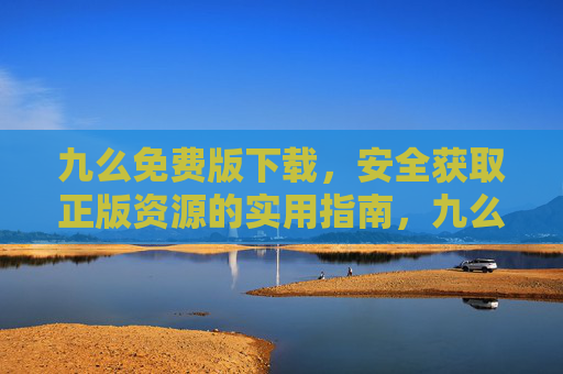 九么免费版下载,安全获取正版资源的实用指南,九么免费版下载,安全获取正版资源的实用指南 九么免费版下载,安全获取正版资源的实用指南,九么免费版下载,安全获取正版资源的实用指南