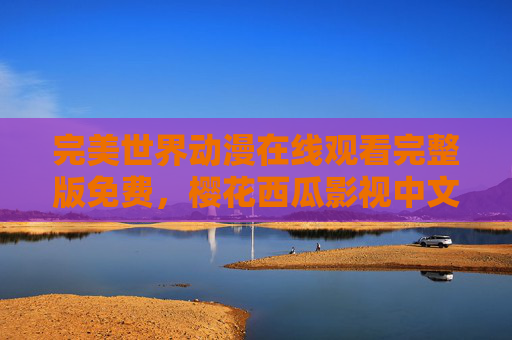 完美世界动漫在线观看完整版免费,樱花西瓜影视中文版全集上线,樱花西瓜影视,完美世界动漫中文版全集免费在线观看 完美世界动漫在线观看完整版免费,樱花西瓜影视中文版全集上线,樱花西瓜影视,完美世界动漫中文版全集免费在线观看