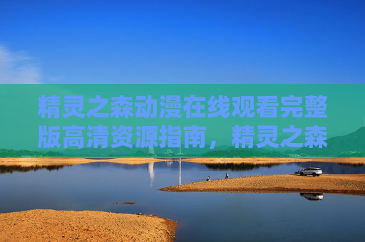 精灵之森动漫在线观看完整版高清资源指南,精灵之森动漫在线观看完整版高清资源指南 精灵之森动漫在线观看完整版高清资源指南,精灵之森动漫在线观看完整版高清资源指南