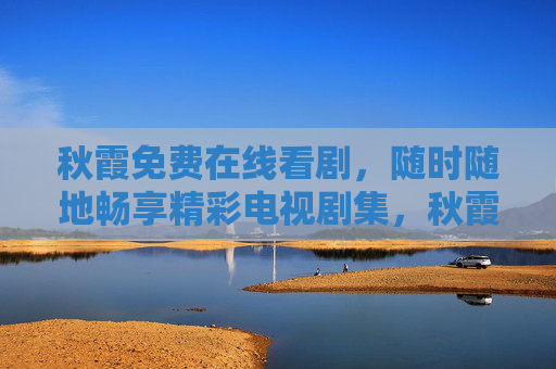 秋霞免费在线看剧，随时随地畅享精彩电视剧集，秋霞免费在线看剧，随时随地畅享精彩剧集