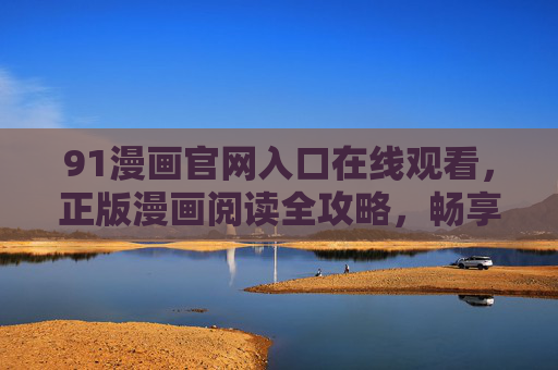 91漫画官网入口在线观看，正版漫画阅读全攻略，畅享优质内容新体验，91漫画官网入口，正版阅读全攻略，畅享优质内容新体验
