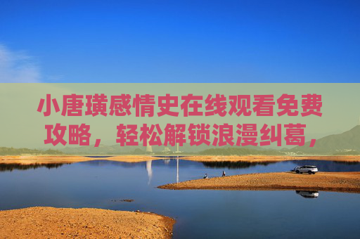 小唐璜感情史在线观看免费攻略,轻松解锁浪漫纠葛,正版渠道看不停!小唐璜感情史免费攻略,正版渠道看浪漫纠葛 小唐璜感情史在线观看免费攻略,轻松解锁浪漫纠葛,正版渠道看不停!小唐璜感情史免费攻略,正版渠道看浪漫纠葛