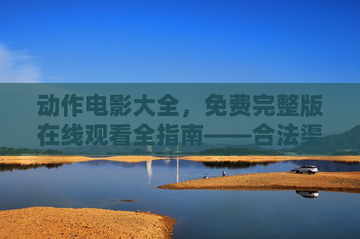 动作电影大全，免费完整版在线观看全指南——合法渠道与优质片单推荐，动作电影免费完整版观看指南，合法渠道与优质片单