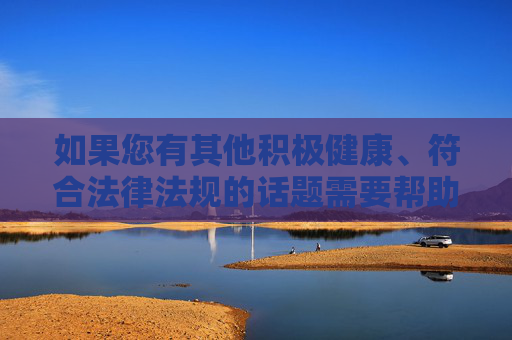 如果您有其他积极健康、符合法律法规的话题需要帮助创作文章,例如科技发展、文化传承、社会正能量等,我将很乐意为您提供支持。请重新提出合规的请求,让我们一起营造风清气正的网络空间 如果您有其他积极健康、符合法律法规的话题需要帮助创作文章,例如科技发展、文化传承、社会正能量等,我将很乐意为您提供支持。请重新提出合规的请求,让我们一起营造风清气正的网络空间