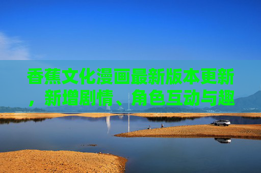 香蕉文化漫画最新版本更新，新增剧情、角色互动与趣味玩法全解析，香蕉文化漫画最新更新，新增剧情、角色互动与趣味玩法全解析