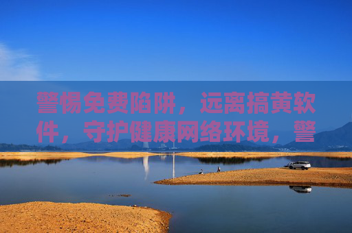 警惕免费陷阱,远离搞黄软件,守护健康网络环境,警惕免费陷阱,远离搞黄软件,守护健康网络环境 警惕免费陷阱,远离搞黄软件,守护健康网络环境,警惕免费陷阱,远离搞黄软件,守护健康网络环境