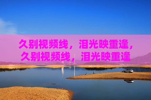 久别视频线,泪光映重逢,久别视频线,泪光映重逢 久别视频线,泪光映重逢,久别视频线,泪光映重逢