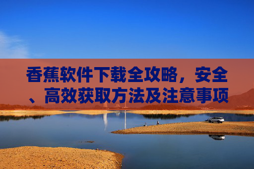 香蕉软件下载全攻略，安全、高效获取方法及注意事项，香蕉软件下载全攻略，安全高效获取方法与注意事项