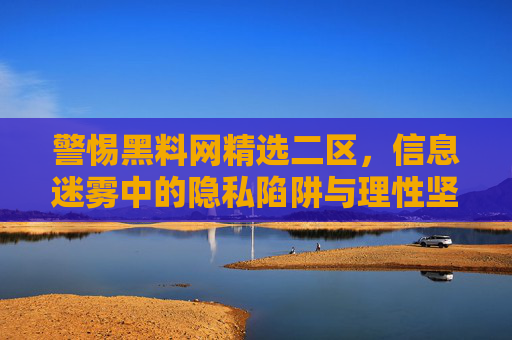 警惕黑料网精选二区,信息迷雾中的隐私陷阱与理性坚守,警惕黑料网精选二区,信息迷雾中的隐私陷阱与理性坚守 警惕黑料网精选二区,信息迷雾中的隐私陷阱与理性坚守,警惕黑料网精选二区,信息迷雾中的隐私陷阱与理性坚守