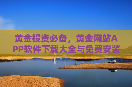 黄金投资必备,黄金网站APP软件下载大全与免费安装指南,黄金投资必备,黄金APP下载大全与免费安装指南 黄金投资必备,黄金网站APP软件下载大全与免费安装指南,黄金投资必备,黄金APP下载大全与免费安装指南