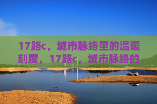 17路c,城市脉络里的温暖刻度,17路c,城市脉络的温暖刻度 17路c,城市脉络里的温暖刻度,17路c,城市脉络的温暖刻度