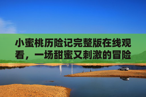 小蜜桃历险记完整版在线观看,一场甜蜜又刺激的冒险之旅,小蜜桃历险记,甜蜜刺激冒险完整版 小蜜桃历险记完整版在线观看,一场甜蜜又刺激的冒险之旅,小蜜桃历险记,甜蜜刺激冒险完整版
