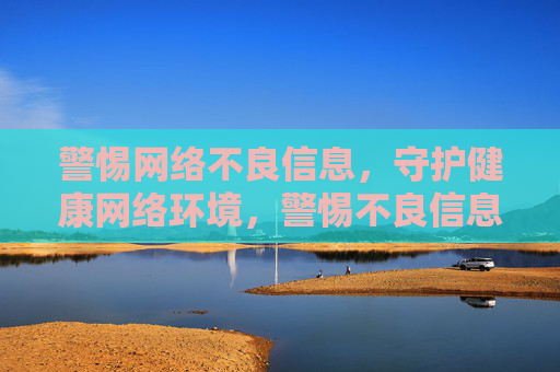 警惕网络不良信息,守护健康网络环境,警惕不良信息,守护健康网络环境 警惕网络不良信息,守护健康网络环境,警惕不良信息,守护健康网络环境