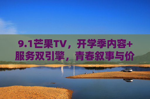 9.1芒果TV,开学季内容+服务双引擎,青春叙事与价值共鸣共振,芒果TV开学季,内容服务双引擎驱动青春叙事与价值共鸣共振 9.1芒果TV,开学季内容+服务双引擎,青春叙事与价值共鸣共振,芒果TV开学季,内容服务双引擎驱动青春叙事与价值共鸣共振