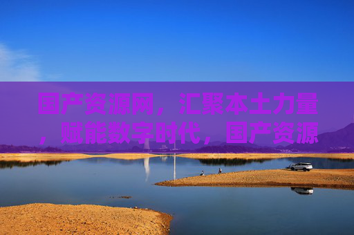 国产资源网,汇聚本土力量,赋能数字时代,国产资源网,汇聚本土力量 赋能数字时代 国产资源网,汇聚本土力量,赋能数字时代,国产资源网,汇聚本土力量 赋能数字时代