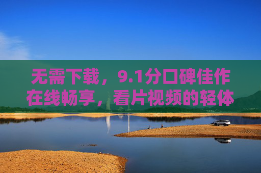 无需下载，9.1分口碑佳作在线畅享，看片视频的轻体验时代，无需下载，9.1分口碑佳作开启视频轻体验