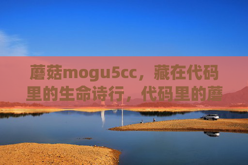 蘑菇mogu5cc,藏在代码里的生命诗行,代码里的蘑菇生命诗行 蘑菇mogu5cc,藏在代码里的生命诗行,代码里的蘑菇生命诗行